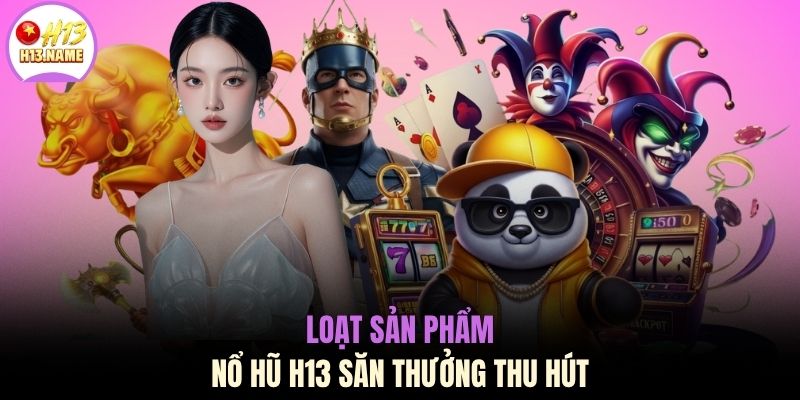 Nổ hũ H13 1 Loạt sản phẩm nổ hũ H13 săn thưởng thu hút
